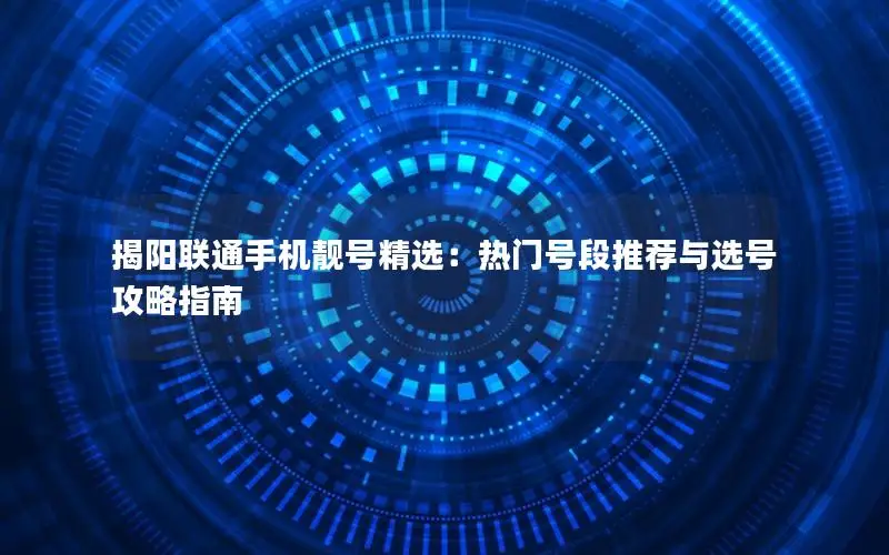 揭阳联通手机靓号精选：热门号段推荐与选号攻略指南