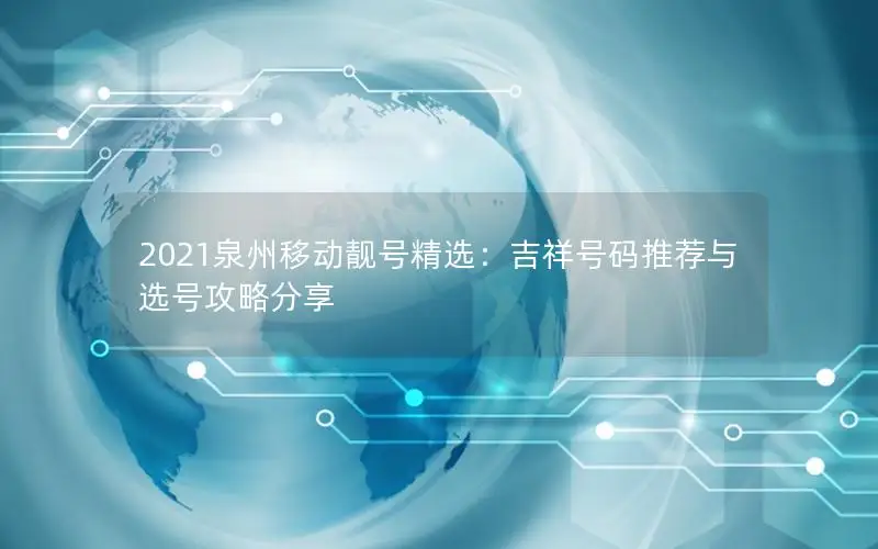 2021泉州移动靓号精选：吉祥号码推荐与选号攻略分享
