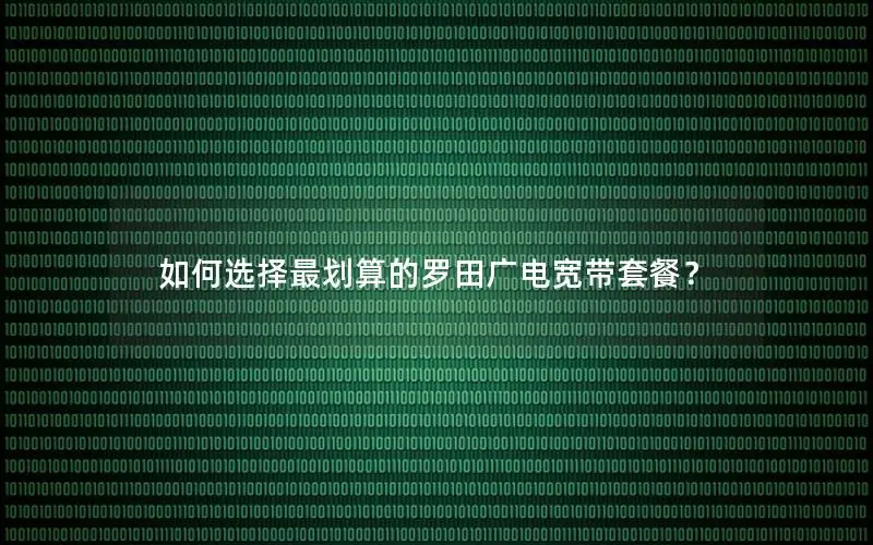 如何选择最划算的罗田广电宽带套餐？