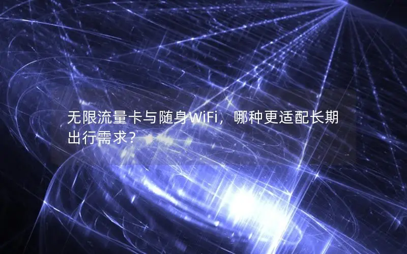 无限流量卡与随身WiFi，哪种更适配长期出行需求？
