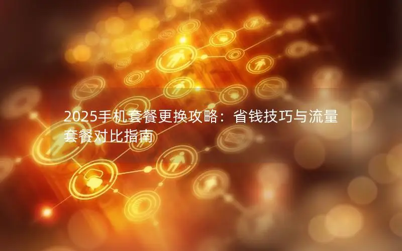 2025手机套餐更换攻略：省钱技巧与流量套餐对比指南