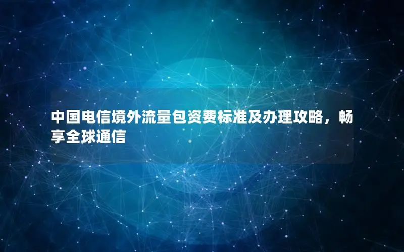 中国电信境外流量包资费标准及办理攻略，畅享全球通信