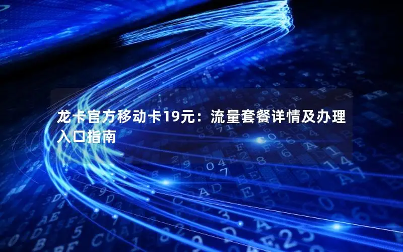 龙卡官方移动卡19元：流量套餐详情及办理入口指南
