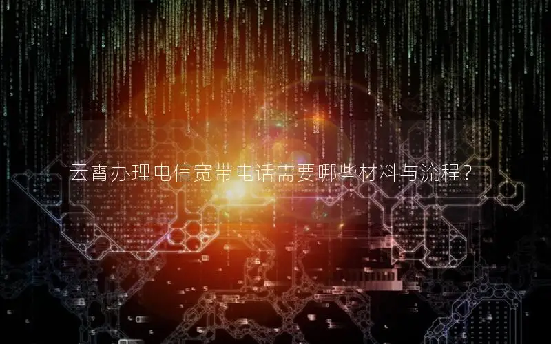 云霄办理电信宽带电话需要哪些材料与流程？