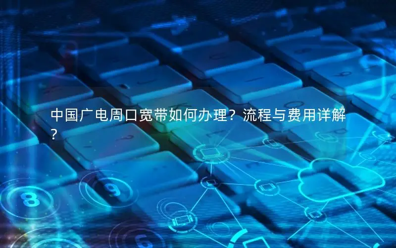 中国广电周口宽带如何办理？流程与费用详解？