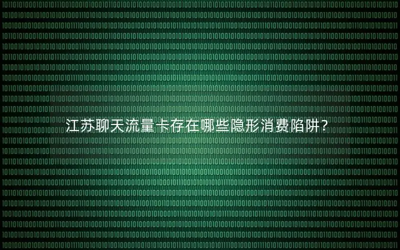 江苏聊天流量卡存在哪些隐形消费陷阱？
