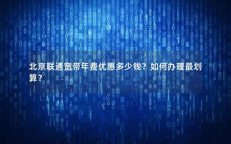 北京联通宽带年费优惠多少钱？如何办理最划算？