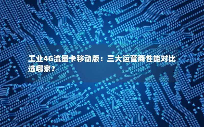 工业4G流量卡移动版：三大运营商性能对比选哪家？