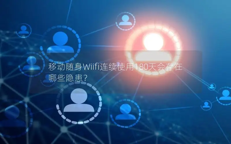 移动随身Wiifi连续使用180天会存在哪些隐患？