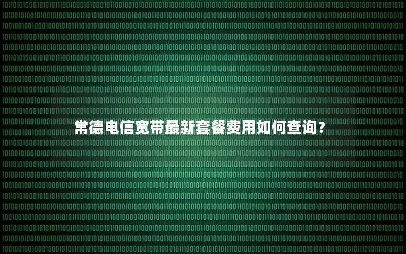 常德电信宽带最新套餐费用如何查询？