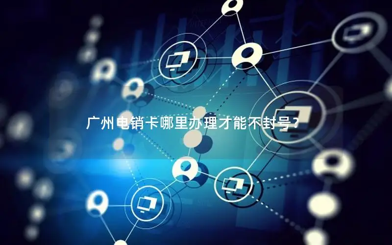 广州电销卡哪里办理才能不封号？