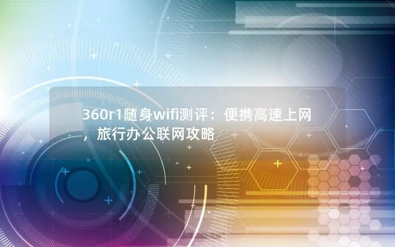 360r1随身wifi测评：便携高速上网，旅行办公联网攻略