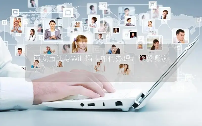 西安市随身WiFi插卡如何办理？套餐哪家优？
