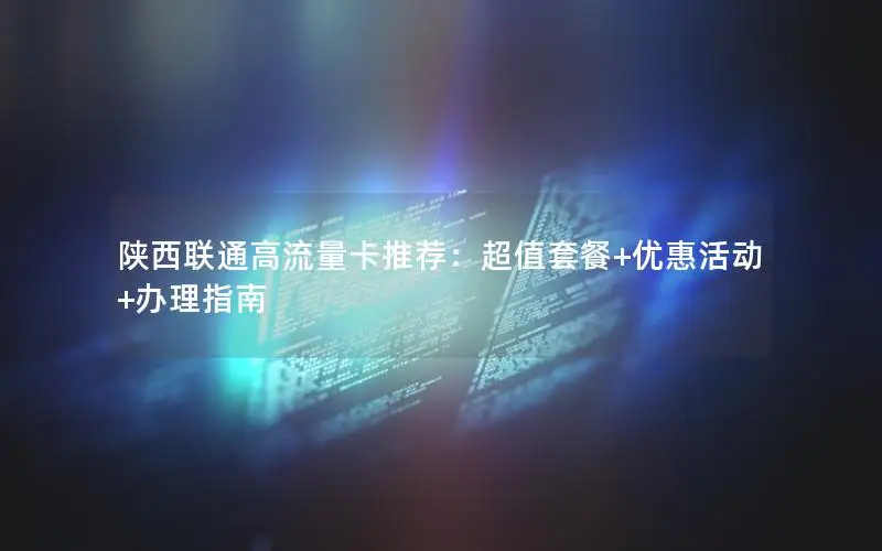 陕西联通高流量卡推荐：超值套餐+优惠活动+办理指南