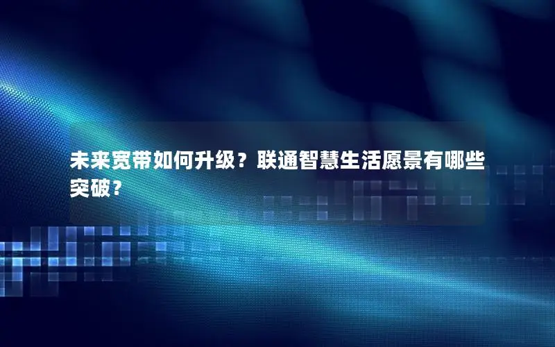 未来宽带如何升级？联通智慧生活愿景有哪些突破？