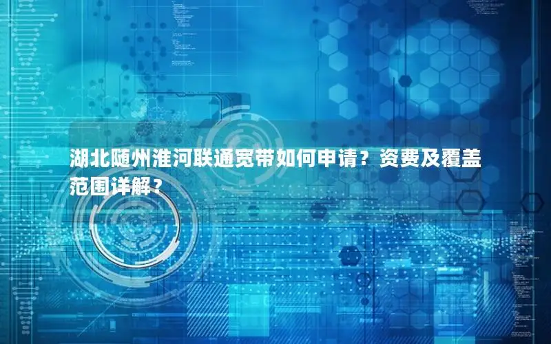 湖北随州淮河联通宽带如何申请？资费及覆盖范围详解？