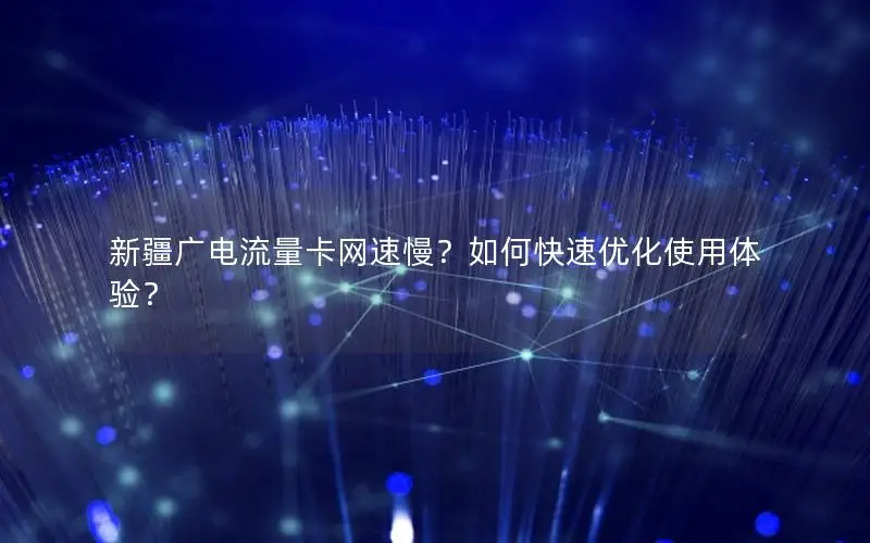 新疆广电流量卡网速慢？如何快速优化使用体验？