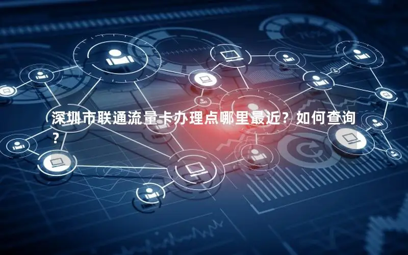 深圳市联通流量卡办理点哪里最近？如何查询？