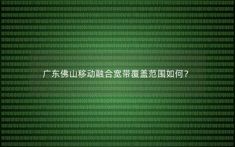 广东佛山移动融合宽带覆盖范围如何？
