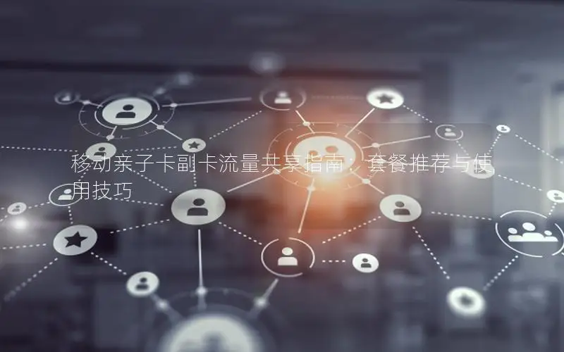 移动亲子卡副卡流量共享指南：套餐推荐与使用技巧
