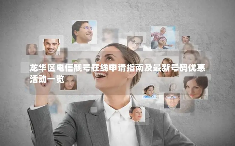 龙华区电信靓号在线申请指南及最新号码优惠活动一览