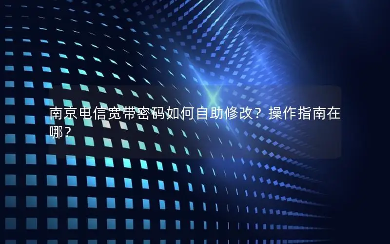 南京电信宽带密码如何自助修改？操作指南在哪？