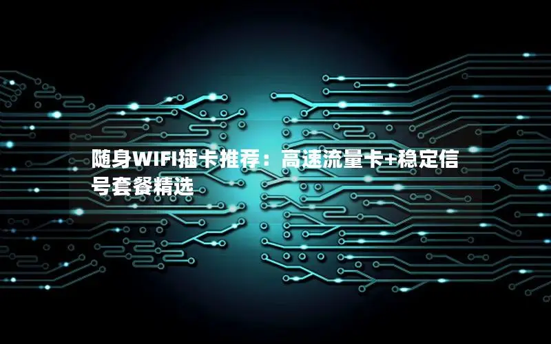 随身WIFI插卡推荐：高速流量卡+稳定信号套餐精选