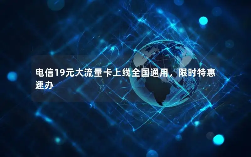 电信19元大流量卡上线全国通用，限时特惠速办