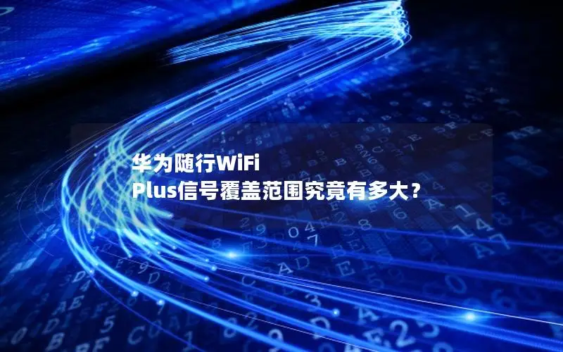 华为随行WiFi Plus信号覆盖范围究竟有多大？