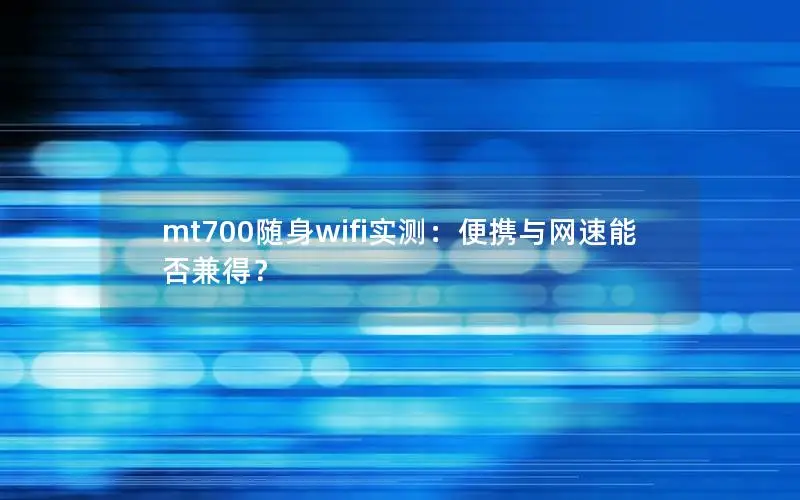mt700随身wifi实测：便携与网速能否兼得？