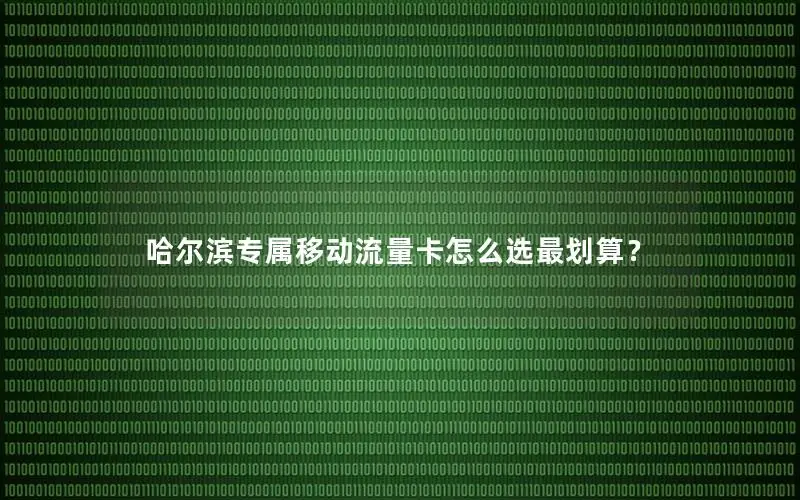 哈尔滨专属移动流量卡怎么选最划算？