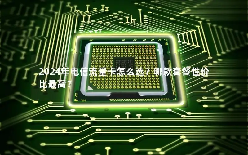 2024年电信流量卡怎么选？哪款套餐性价比最高？