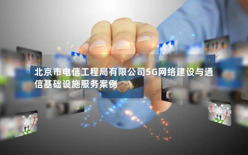 北京市电信工程局有限公司5G网络建设与通信基础设施服务案例
