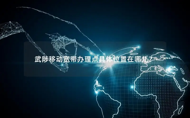 武陟移动宽带办理点具体位置在哪儿？