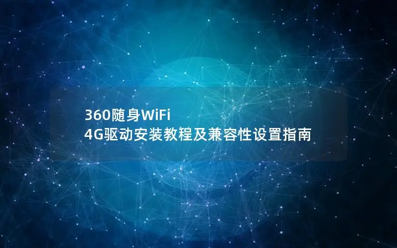 360随身WiFi 4G驱动安装教程及兼容性设置指南