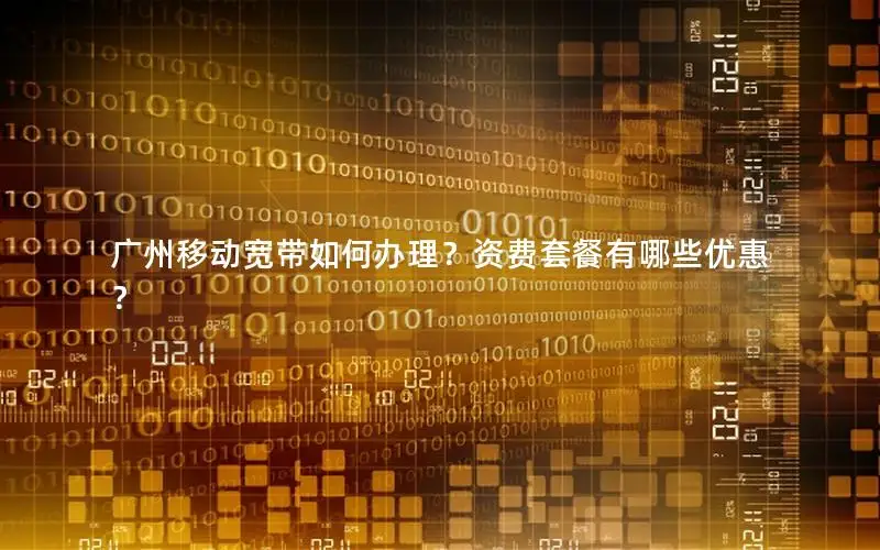 广州移动宽带如何办理？资费套餐有哪些优惠？