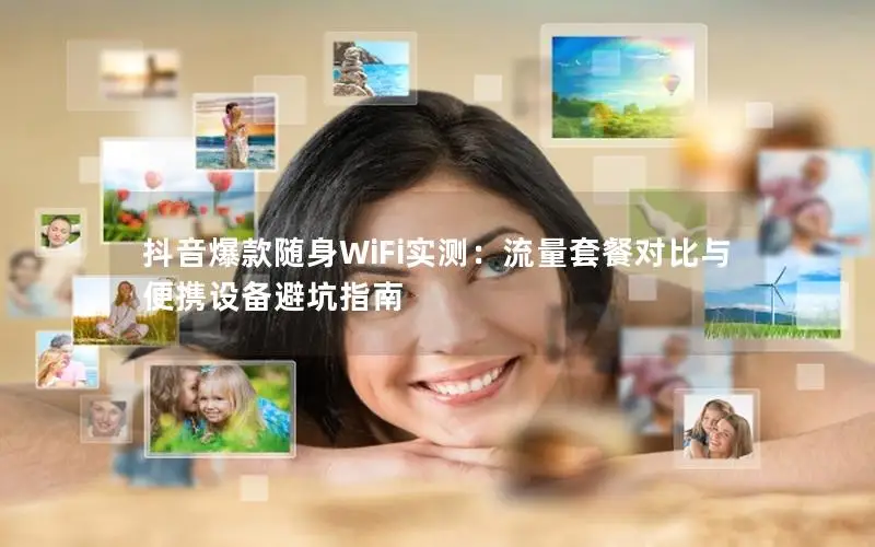 抖音爆款随身WiFi实测：流量套餐对比与便携设备避坑指南