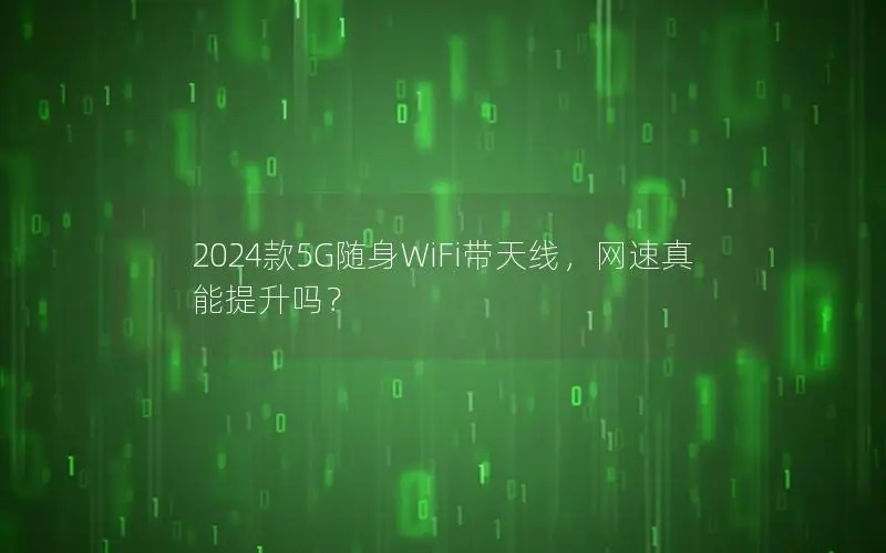 2024款5G随身WiFi带天线，网速真能提升吗？