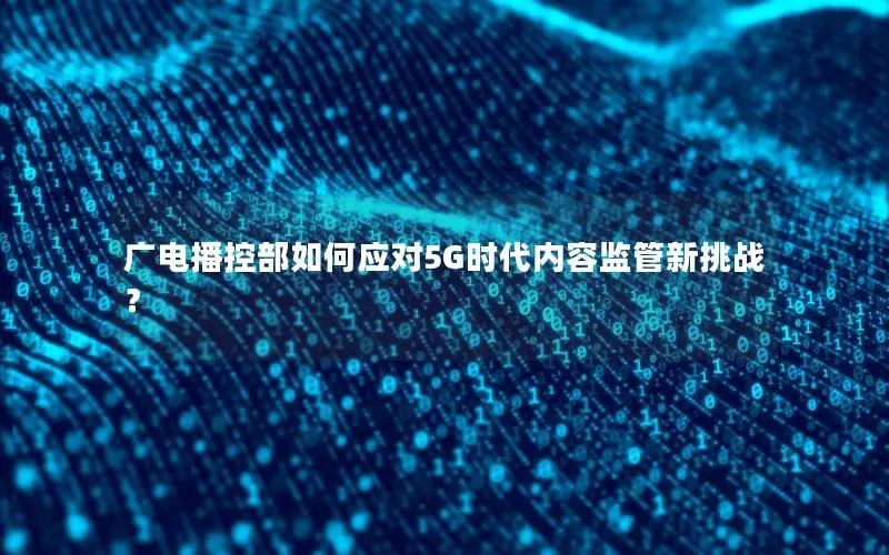 广电播控部如何应对5G时代内容监管新挑战？
