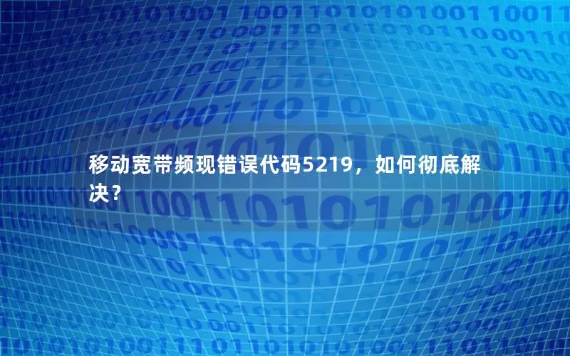 移动宽带频现错误代码5219，如何彻底解决？