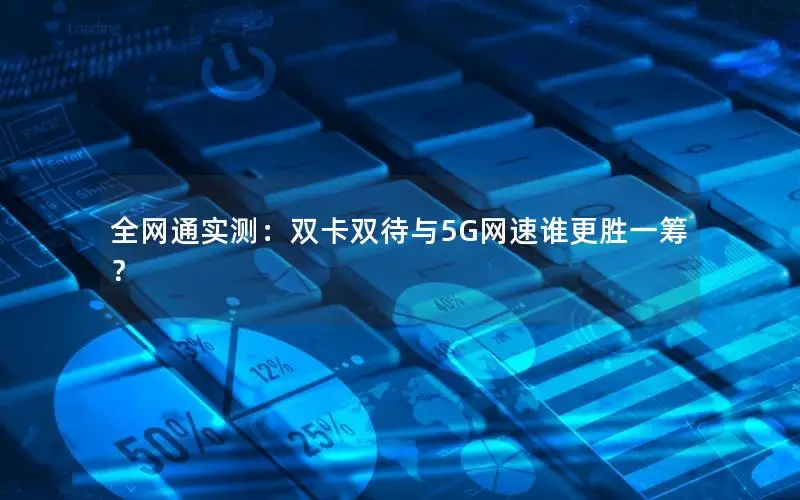 全网通实测：双卡双待与5G网速谁更胜一筹？