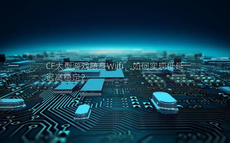 CF大型游戏随身Wiifi，如何实现低延迟高稳定？