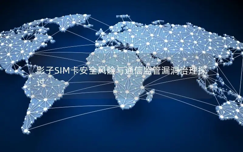 影子SIM卡安全风险与通信监管漏洞治理探讨