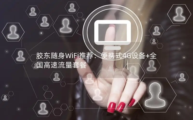 胶东随身WiFi推荐：便携式4G设备+全国高速流量套餐