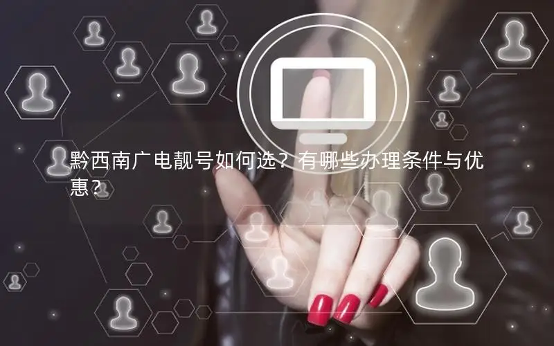 黔西南广电靓号如何选？有哪些办理条件与优惠？