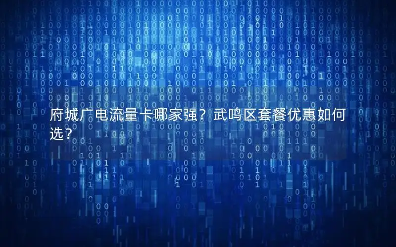 府城广电流量卡哪家强？武鸣区套餐优惠如何选？
