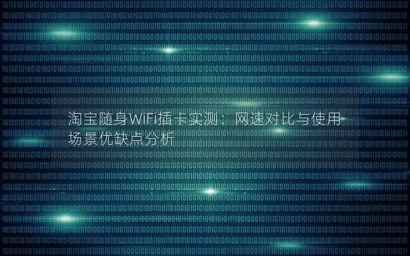 淘宝随身WiFi插卡实测：网速对比与使用场景优缺点分析