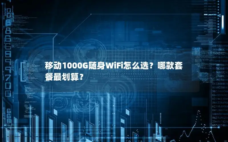 移动1000G随身WiFi怎么选？哪款套餐最划算？