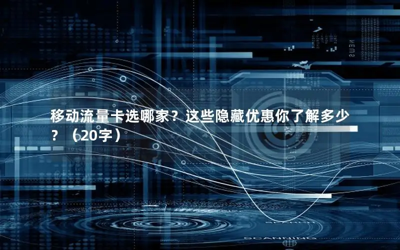 移动流量卡选哪家？这些隐藏优惠你了解多少？（20字）
