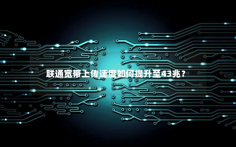 联通宽带上传速度如何提升至43兆？
